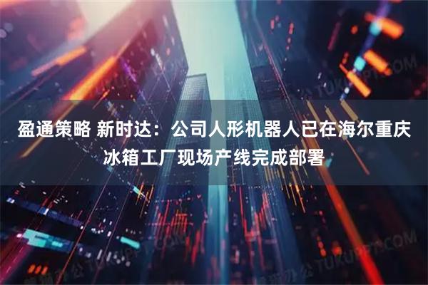 盈通策略 新时达：公司人形机器人已在海尔重庆冰箱工厂现场产线完成部署