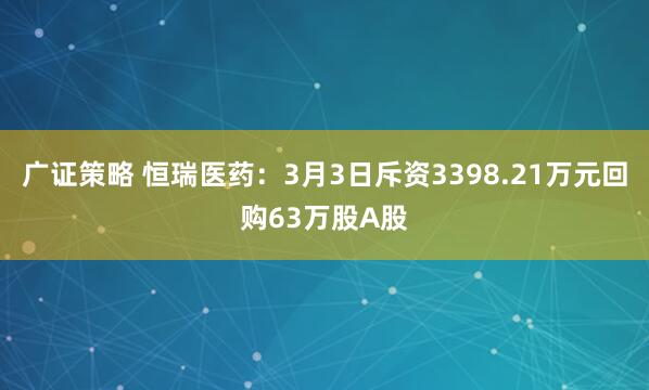 广证策略 恒瑞医药：3月3日斥资3398.21万元回购63万股A股
