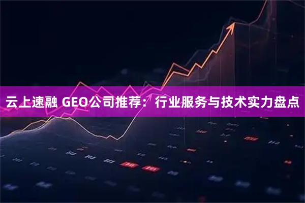 云上速融 GEO公司推荐：行业服务与技术实力盘点