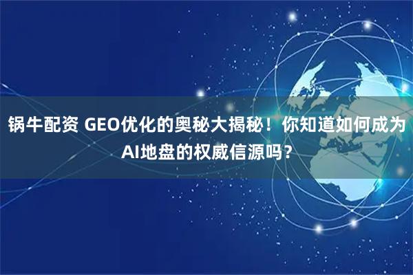锅牛配资 GEO优化的奥秘大揭秘!你知道如何成为AI地盘的权威信源吗?