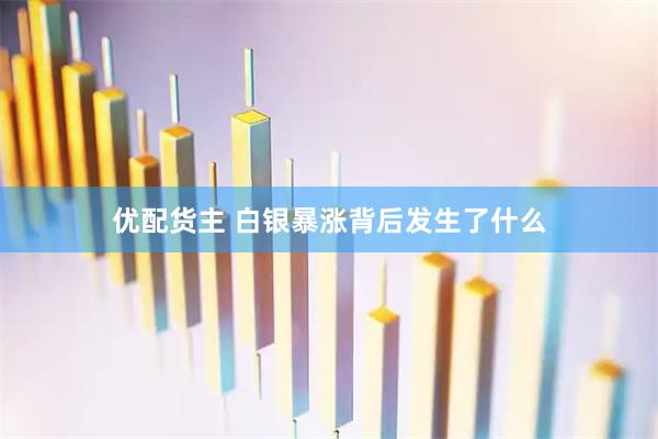 优配货主 白银暴涨背后发生了什么