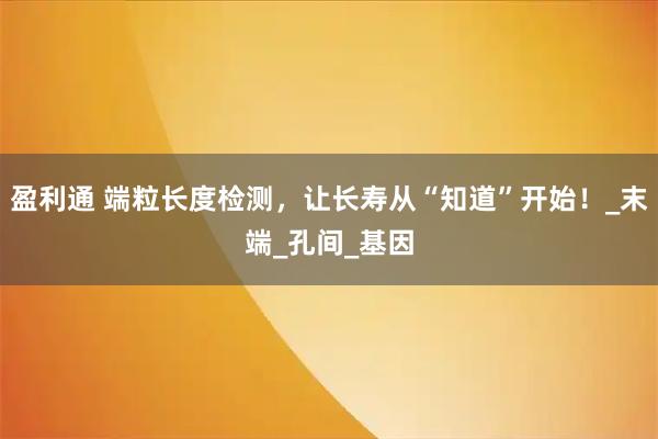 盈利通 端粒长度检测,让长寿从“知道”开始!_末端_孔间_基因