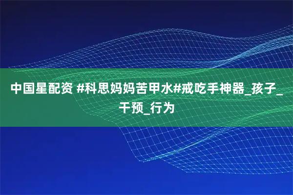 中国星配资 #科思妈妈苦甲水#戒吃手神器_孩子_干预_行为