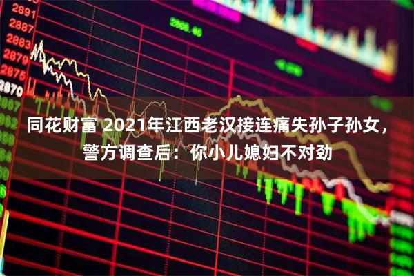 同花财富 2021年江西老汉接连痛失孙子孙女，警方调查后：你小儿媳妇不对劲
