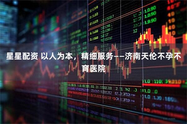星星配资 以人为本，精细服务——济南天伦不孕不育医院