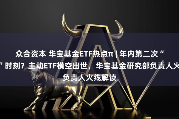 众合资本 华宝基金ETF热点π | 年内第二次“胜负手”时刻？主动ETF横空出世，华宝基金研究部负责人火线解读