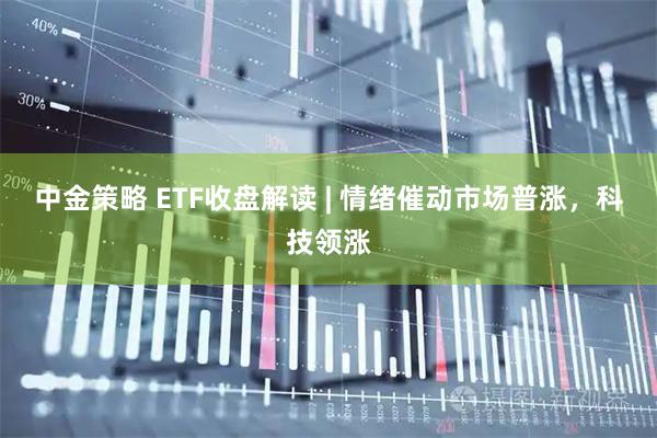 中金策略 ETF收盘解读 | 情绪催动市场普涨，科技领涨